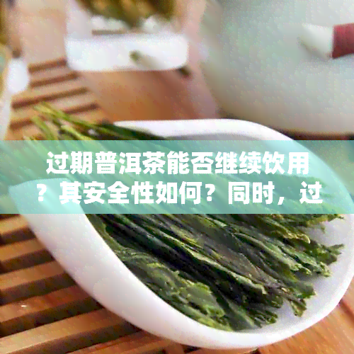 过期普洱茶能否继续饮用？其安全性如何？同时，过期普洱茶是否有出售价值？