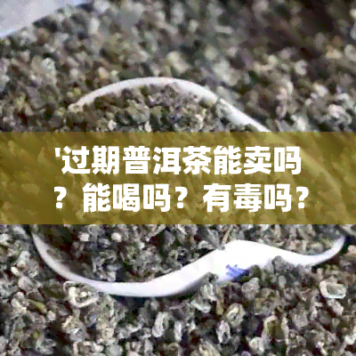 '过期普洱茶能卖吗？能喝吗？有吗？过期普洱茶的用途和风险解析'