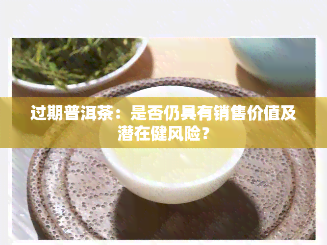 过期普洱茶：是否仍具有销售价值及潜在健风险？