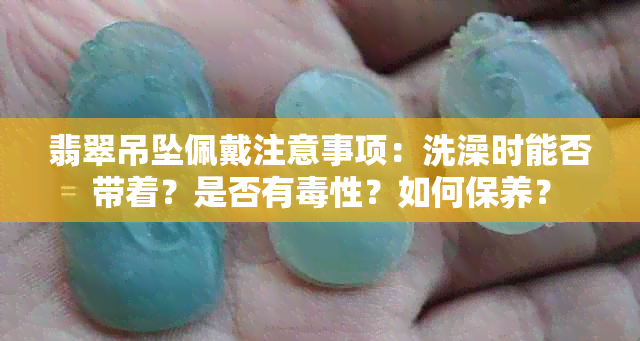 翡翠吊坠佩戴注意事项：洗澡时能否带着？是否有性？如何保养？