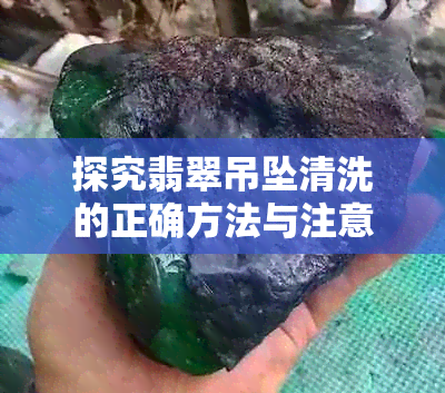 探究翡翠吊坠清洗的正确方法与注意事项：以水洗为例解析