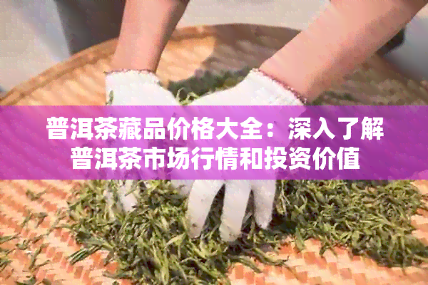 普洱茶藏品价格大全：深入了解普洱茶市场行情和投资价值