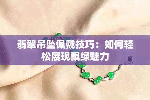 翡翠吊坠佩戴技巧：如何轻松展现飘绿魅力