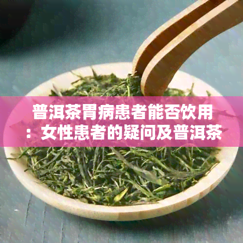 普洱茶胃病患者能否饮用：女性患者的疑问及普洱茶对胃病的影响。