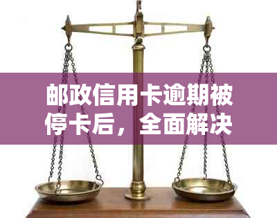 邮政信用卡逾期被停卡后，全面解决方案助您恢复信用额度与卡片使用