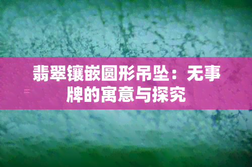 翡翠镶嵌圆形吊坠：无事牌的寓意与探究