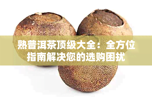 熟普洱茶顶级大全：全方位指南解决您的选购困扰