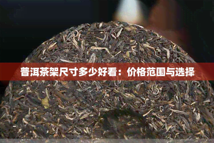 普洱茶架尺寸多少好看：价格范围与选择