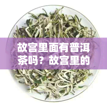 故宫里面有普洱茶吗？故宫里的普洱茶是什么牌子？