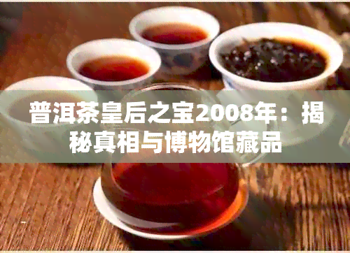 普洱茶皇后之宝2008年：揭秘真相与博物馆藏品