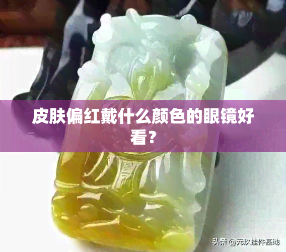 皮肤偏红戴什么颜色的眼镜好看？