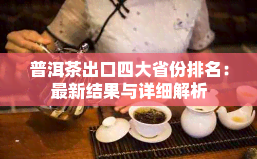 普洱茶出口四大省份排名：最新结果与详细解析