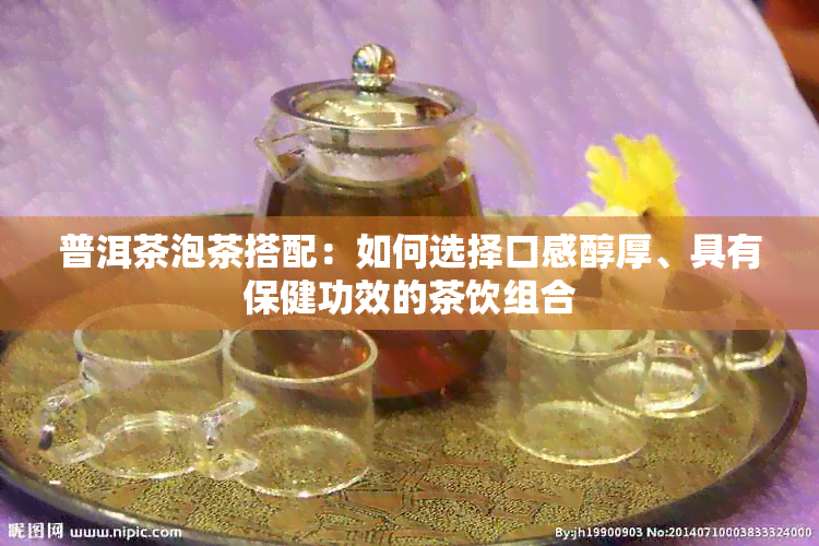 普洱茶泡茶搭配：如何选择口感醇厚、具有保健功效的茶饮组合