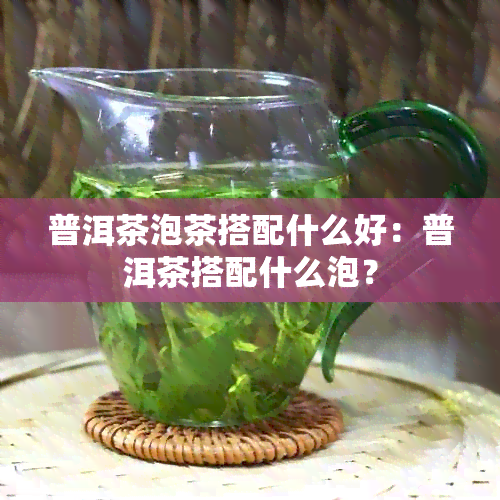 普洱茶泡茶搭配什么好：普洱茶搭配什么泡？