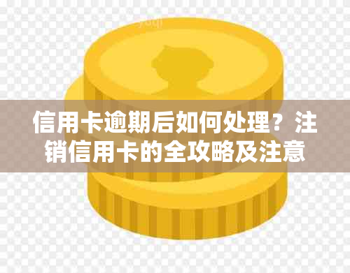 信用卡逾期后如何处理？注销信用卡的全攻略及注意事项