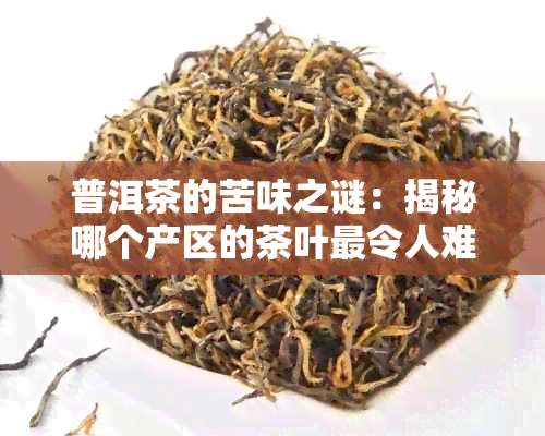 普洱茶的苦味之谜：揭秘哪个产区的茶叶最令人难以忘怀