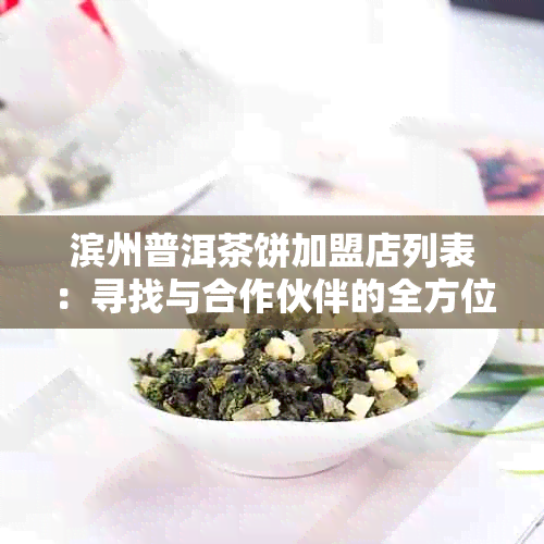 滨州普洱茶饼加盟店列表：寻找与合作伙伴的全方位指南