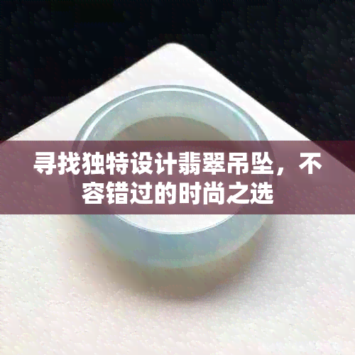 寻找独特设计翡翠吊坠，不容错过的时尚之选