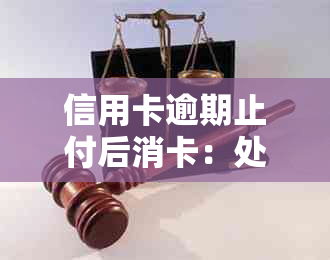 信用卡逾期止付后消卡：处理时长、销户与更新关系解答