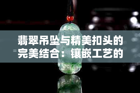 翡翠吊坠与精美扣头的完美结合：镶嵌工艺的优缺点分析