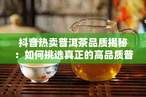 抖音热卖普洱茶品质揭秘：如何挑选真正的高品质普洱茶叶？