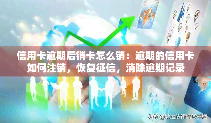 信用卡逾期后销卡怎么销：逾期的信用卡如何注销，恢复，消除逾期记录