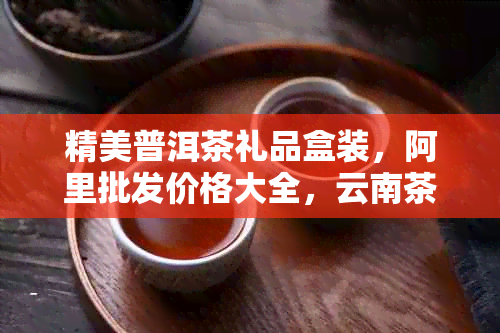 精美普洱茶礼品盒装，阿里批发价格大全，云南茶叶礼盒最新报价