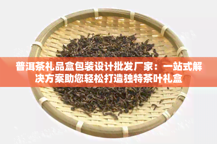 普洱茶礼品盒包装设计批发厂家：一站式解决方案助您轻松打造独特茶叶礼盒