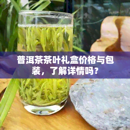 普洱茶茶叶礼盒价格与包装，了解详情吗？