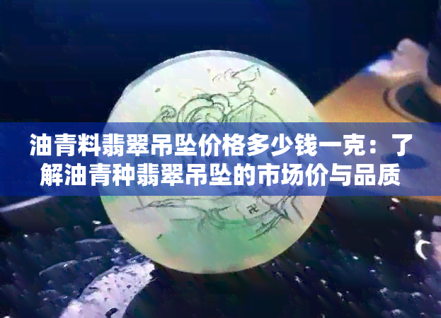 油青料翡翠吊坠价格多少钱一克：了解油青种翡翠吊坠的市场价与品质