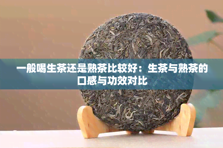 一般喝生茶还是熟茶比较好：生茶与熟茶的口感与功效对比