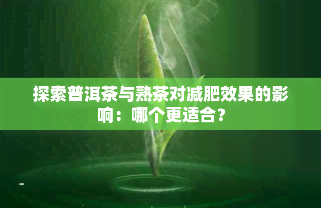 探索普洱茶与熟茶对减肥效果的影响：哪个更适合？