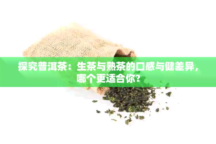 探究普洱茶：生茶与熟茶的口感与健差异，哪个更适合你？