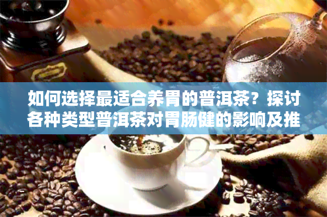 如何选择最适合养胃的普洱茶？探讨各种类型普洱茶对胃肠健的影响及推荐