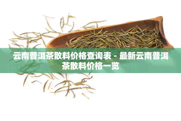 云南普洱茶散料价格查询表 - 最新云南普洱茶散料价格一览