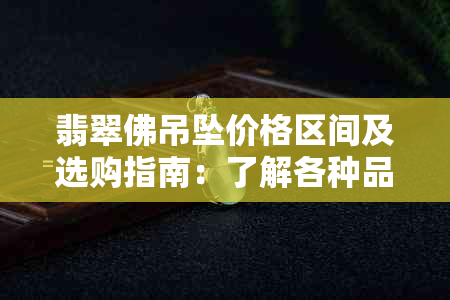 翡翠佛吊坠价格区间及选购指南：了解各种品质和款式的价位