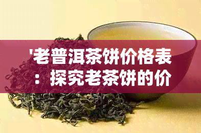 '老普洱茶饼价格表：探究老茶饼的价格区间与品质'