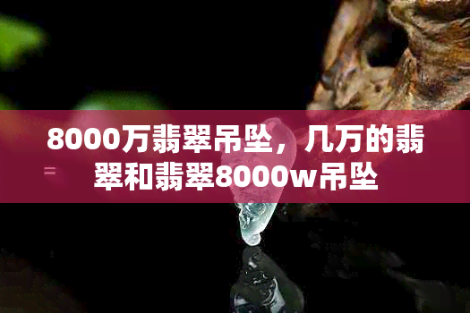 8000万翡翠吊坠，几万的翡翠和翡翠8000w吊坠