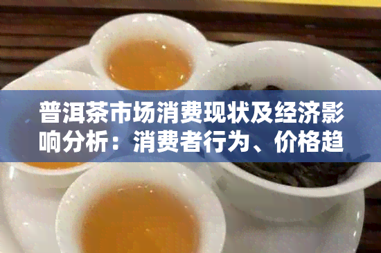 普洱茶市场消费现状及经济影响分析：消费者行为、价格趋势和行业前景展望