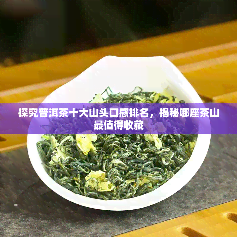 探究普洱茶十大山头口感排名，揭秘哪座茶山最值得收藏