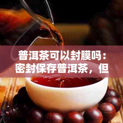 普洱茶可以封膜吗：密封保存普洱茶，但不建议使用塑料封口。