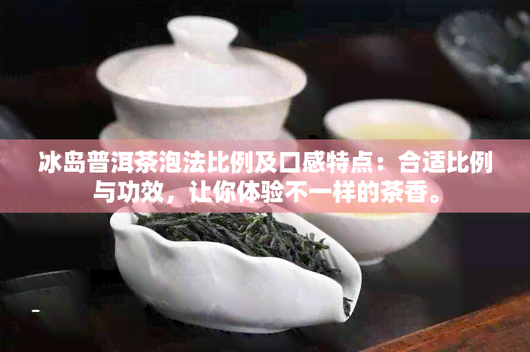 冰岛普洱茶泡法比例及口感特点：合适比例与功效，让你体验不一样的茶香。