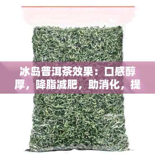 冰岛普洱茶效果：口感醇厚，降脂减肥，助消化，提神醒脑。