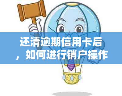 还清逾期信用卡后，如何进行销户操作？需要注意哪些事项？