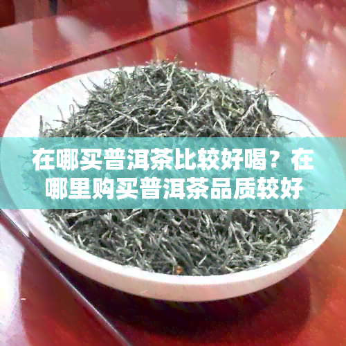 在哪买普洱茶比较好喝？在哪里购买普洱茶品质较好？