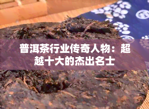 普洱茶行业传奇人物：超越十大的杰出名士