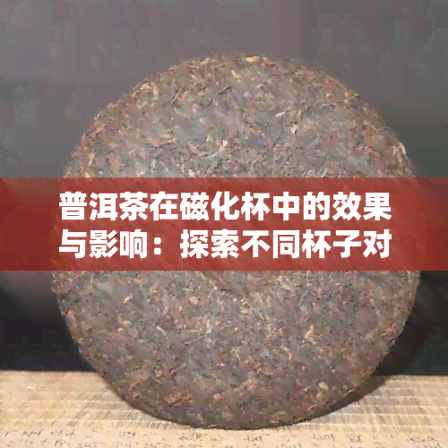 普洱茶在磁化杯中的效果与影响：探索不同杯子对茶叶味道和营养成分的影响