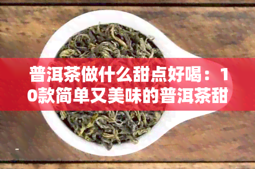 普洱茶做什么甜点好喝：10款简单又美味的普洱茶甜品推荐