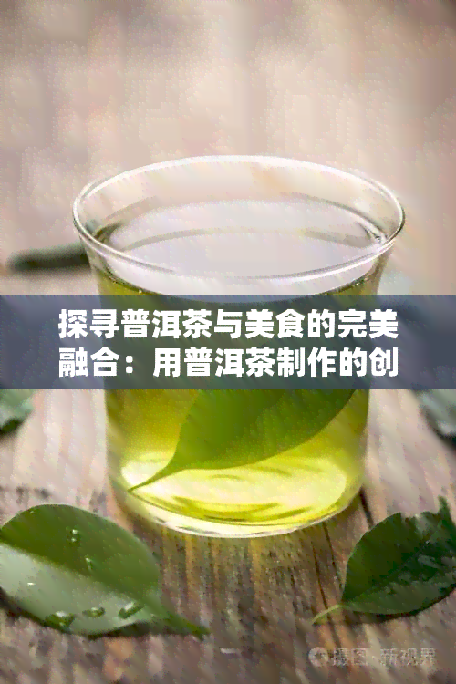 探寻普洱茶与美食的完美融合：用普洱茶制作的创意烹饪指南