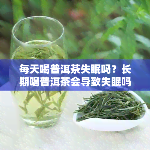 每天喝普洱茶失眠吗？长期喝普洱茶会导致失眠吗？失眠症状通常会持续多久？